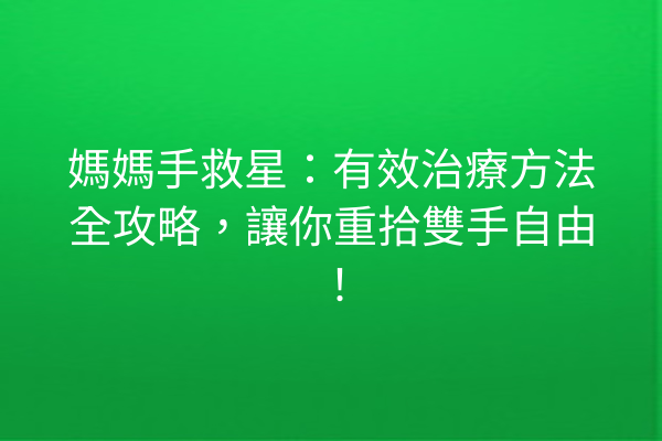 媽媽手救星:有效治療方法全攻略,讓你重拾雙手自由! 媽媽手救星:有效治療方法全攻略,讓你重拾雙手自由!
