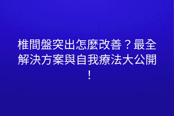 椎間盤突出怎麼改善？最全解決方案與自我療法大公開！