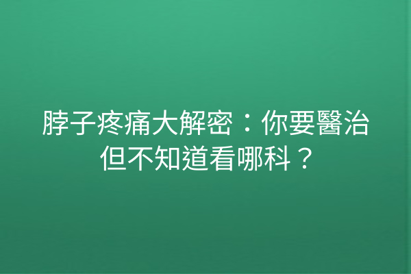 脖子疼痛大解密：你要醫治但不知道看哪科？