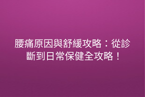 腰痛原因與舒緩攻略：從診斷到日常保健全攻略！