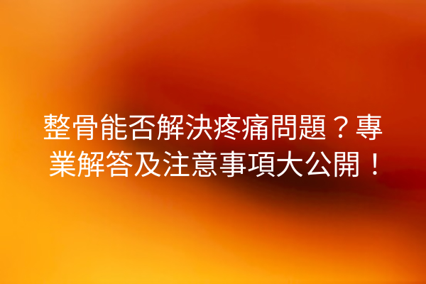 整骨能否解決疼痛問題？專業解答及注意事項大公開！