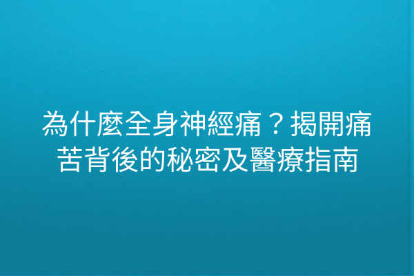 為什麼全身神經痛？揭開痛苦背後的秘密及醫療指南
