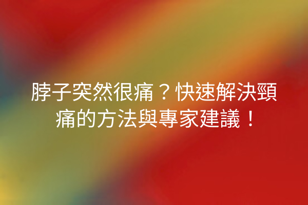 脖子突然很痛？快速解決頸痛的方法與專家建議！