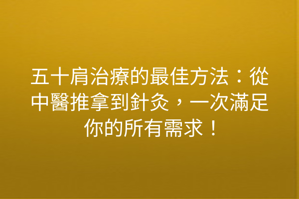 五十肩治療的最佳方法:從中醫推拿到針灸,一次滿足你的所有需求! 五十肩治療的最佳方法:從中醫推拿到針灸,一次滿足你的所有需求!