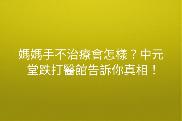 媽媽手不治療會怎樣？中元堂跌打醫館告訴你真相！