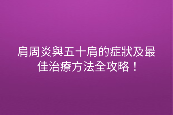 肩周炎與五十肩的症狀及最佳治療方法全攻略！