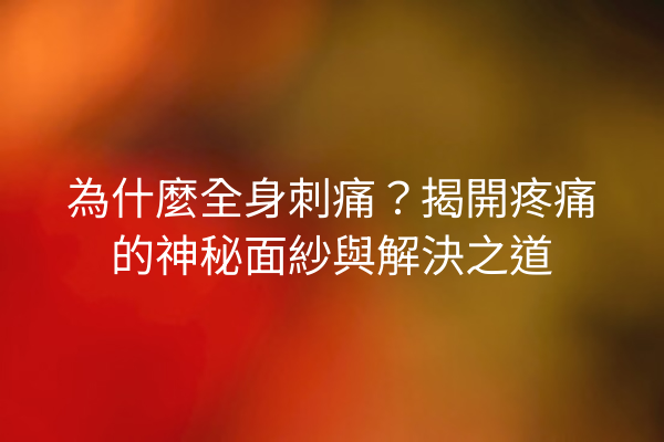 為什麼全身刺痛？揭開疼痛的神秘面紗與解決之道