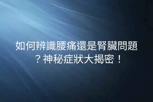 如何辨識腰痛還是腎臟問題？神秘症狀大揭密！
