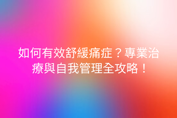 如何有效舒緩痛症？專業治療與自我管理全攻略！