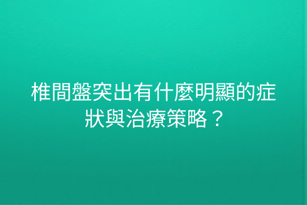 椎間盤突出有什麼明顯的症狀與治療策略？