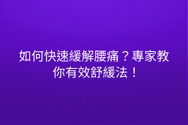 如何快速緩解腰痛？專家教你有效舒緩法！