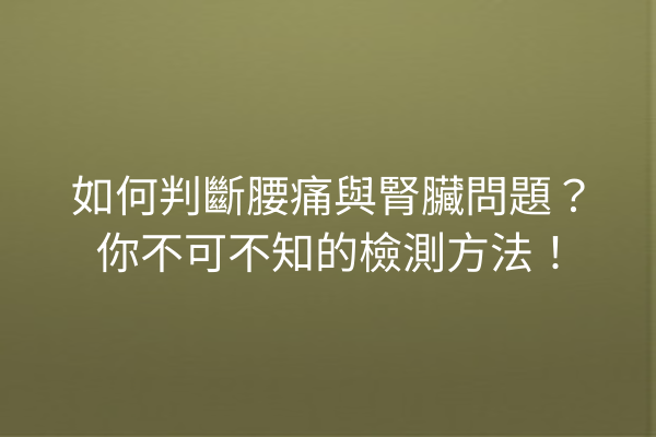 如何判斷腰痛與腎臟問題？你不可不知的檢測方法！