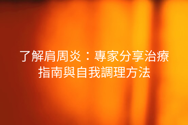 了解肩周炎：專家分享治療指南與自我調理方法