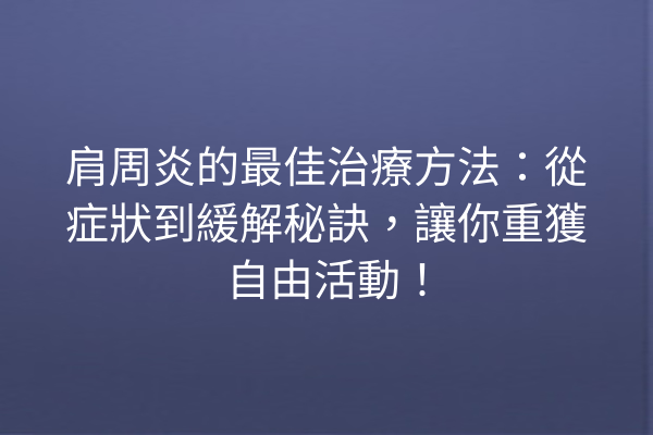 肩周炎的最佳治療方法：從症狀到緩解秘訣，讓你重獲自由活動！