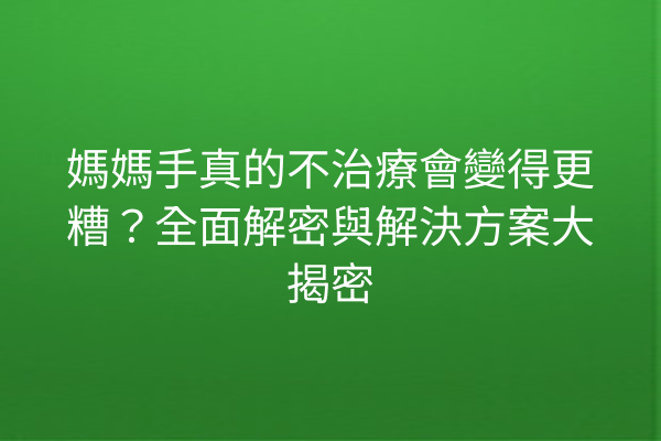 媽媽手真的不治療會變得更糟？全面解密與解決方案大揭密