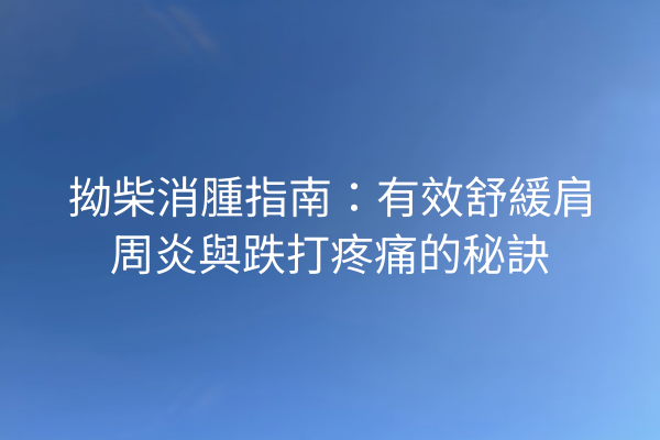拗柴消腫指南：有效舒緩肩周炎與跌打疼痛的秘訣