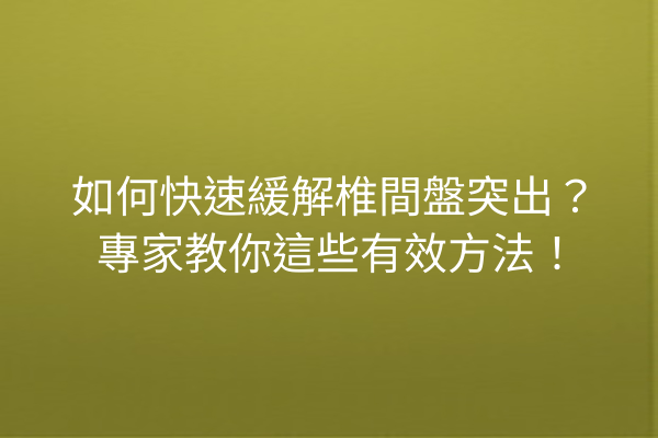 如何快速緩解椎間盤突出？專家教你這些有效方法！