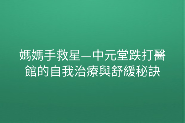 媽媽手救星—中元堂跌打醫館的自我治療與舒緩秘訣