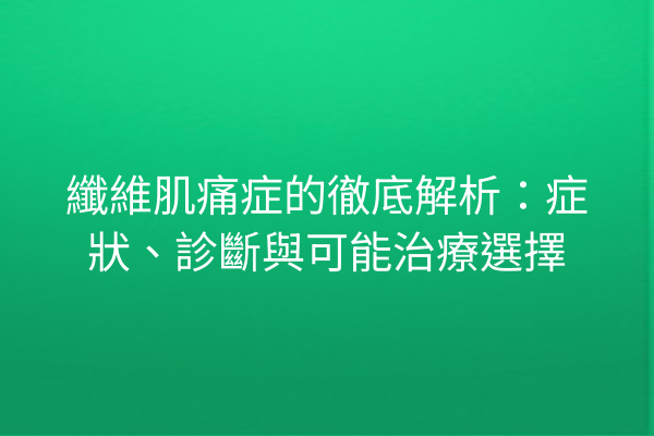 纖維肌痛症的徹底解析：症狀、診斷與可能治療選擇