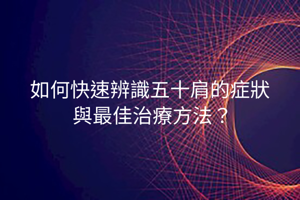 如何快速辨識五十肩的症狀與最佳治療方法？