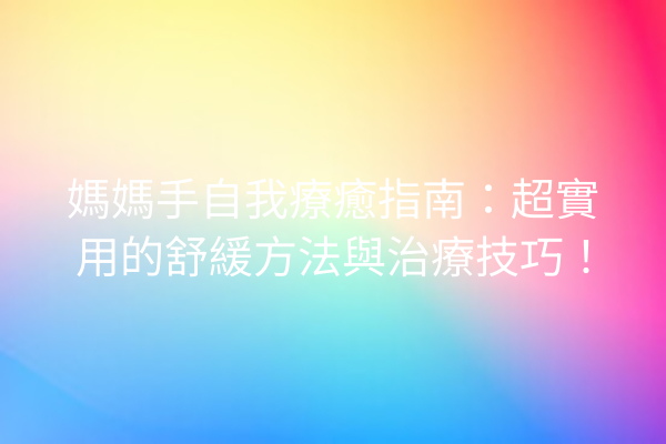 媽媽手自我療癒指南：超實用的舒緩方法與治療技巧！