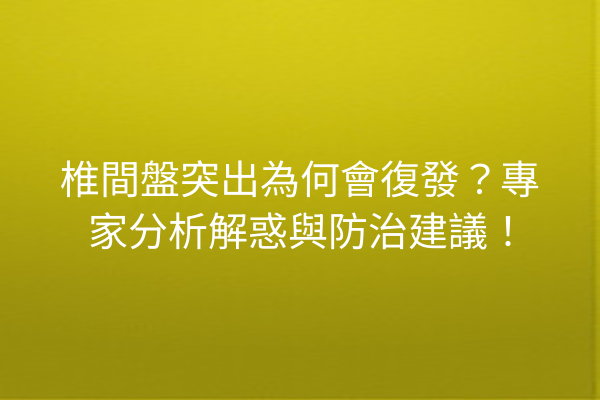 椎間盤突出為何會復發？專家分析解惑與防治建議！
