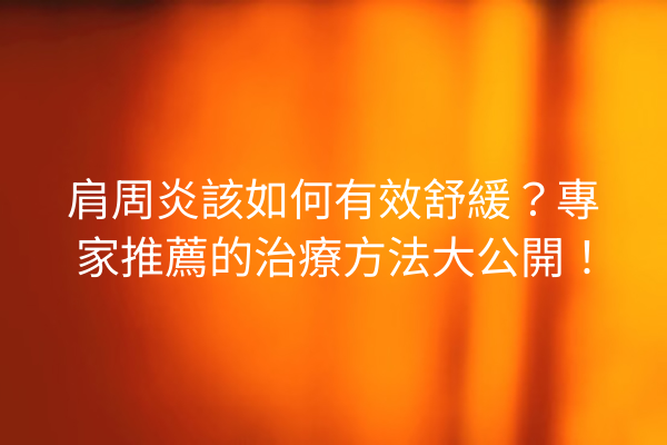 肩周炎該如何有效舒緩？專家推薦的治療方法大公開！