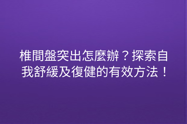 椎間盤突出怎麼辦?探索自我舒緩及復健的有效方法! 椎間盤突出怎麼辦?探索自我舒緩及復健的有效方法!