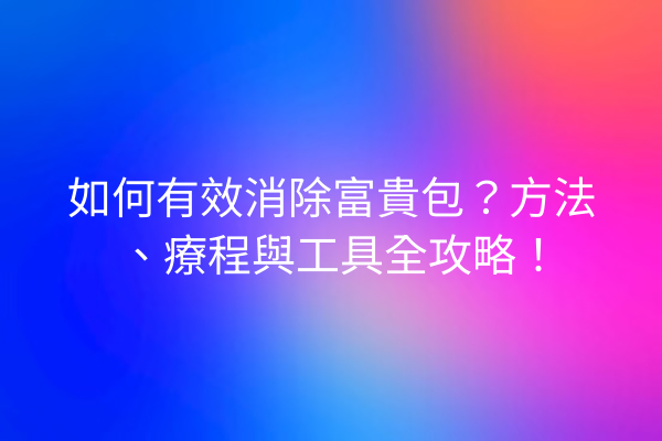 如何有效消除富貴包?方法、療程與工具全攻略! 如何有效消除富貴包?方法、療程與工具全攻略!