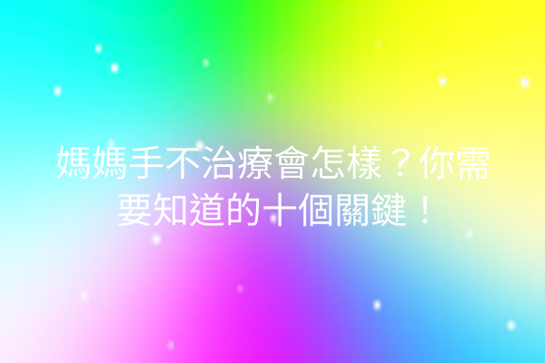 媽媽手不治療會怎樣？你需要知道的十個關鍵！