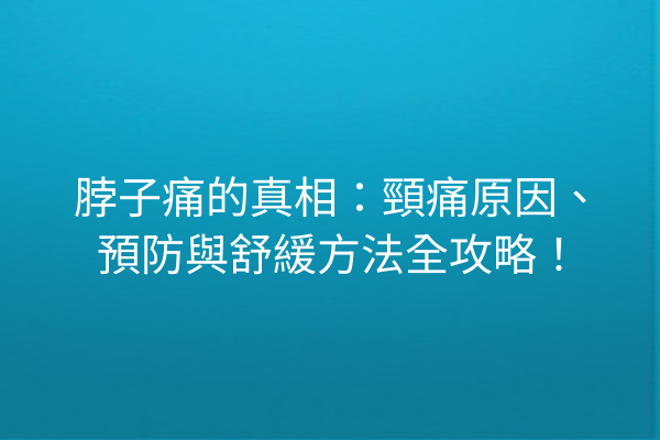 脖子痛的真相：頸痛原因、預防與舒緩方法全攻略！