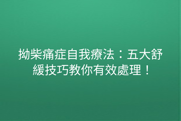 拗柴痛症自我療法：五大舒緩技巧教你有效處理！