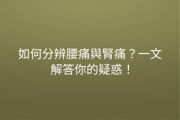 如何分辨腰痛與腎痛？一文解答你的疑惑！