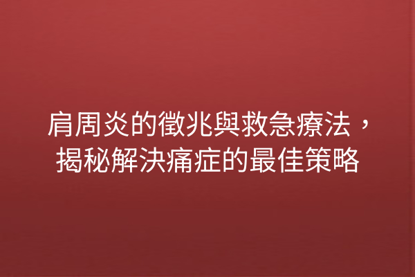 肩周炎的徵兆與救急療法，揭秘解決痛症的最佳策略