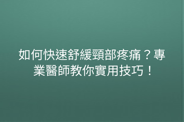 如何快速舒緩頸部疼痛？專業醫師教你實用技巧！