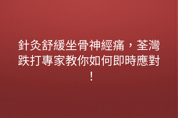針灸舒緩坐骨神經痛，荃灣跌打專家教你如何即時應對！
