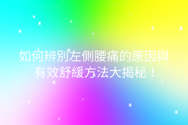 如何辨別左側腰痛的原因與有效舒緩方法大揭秘！