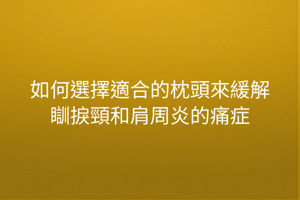 如何選擇適合的枕頭來緩解瞓捩頸和肩周炎的痛症