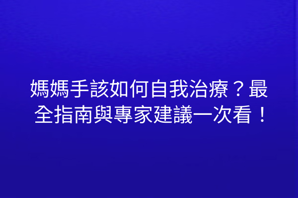 媽媽手該如何自我治療？最全指南與專家建議一次看！