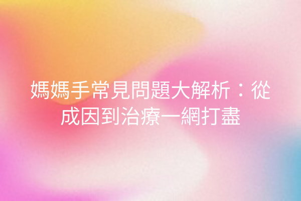 媽媽手常見問題大解析:從成因到治療一網打盡 媽媽手常見問題大解析:從成因到治療一網打盡