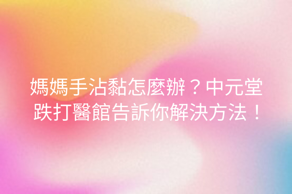 媽媽手沾黏怎麼辦？中元堂跌打醫館告訴你解決方法！
