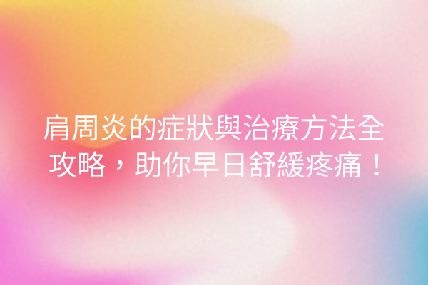 肩周炎的症狀與治療方法全攻略，助你早日舒緩疼痛！