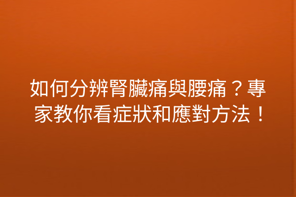 如何分辨腎臟痛與腰痛？專家教你看症狀和應對方法！