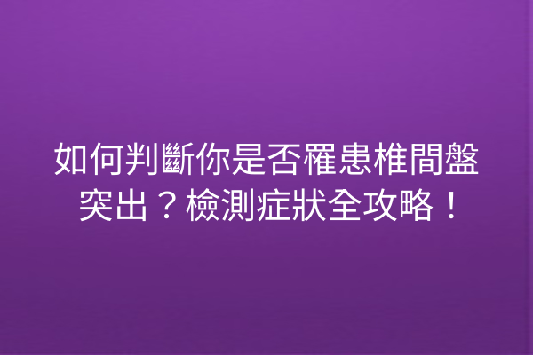 如何判斷你是否罹患椎間盤突出？檢測症狀全攻略！