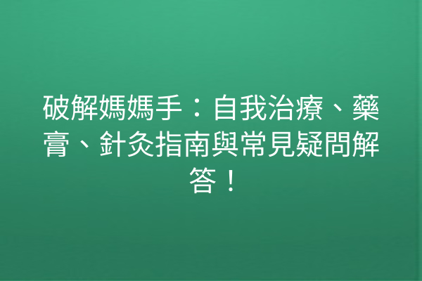 破解媽媽手：自我治療、藥膏、針灸指南與常見疑問解答！