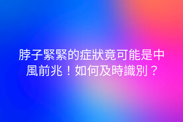 脖子緊緊的症狀竟可能是中風前兆！如何及時識別？