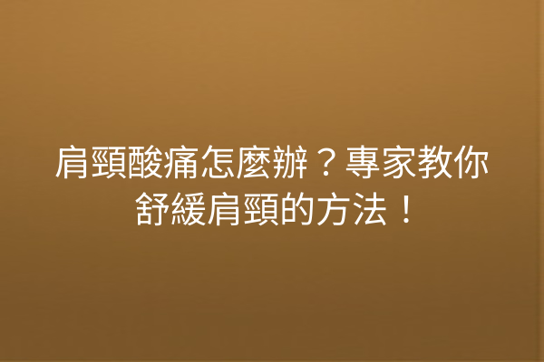 肩頸酸痛怎麼辦？專家教你舒緩肩頸的方法！