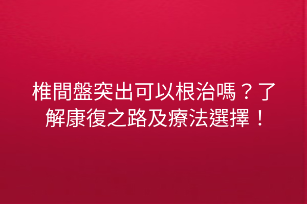 椎間盤突出可以根治嗎？了解康復之路及療法選擇！