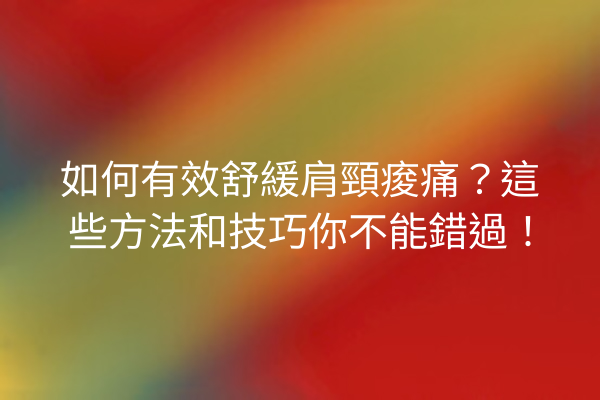 如何有效舒緩肩頸痠痛?這些方法和技巧你不能錯過! 如何有效舒緩肩頸痠痛?這些方法和技巧你不能錯過!