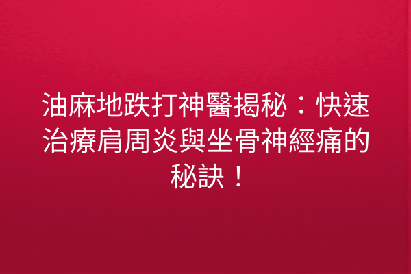 油麻地跌打神醫揭秘：快速治療肩周炎與坐骨神經痛的秘訣！